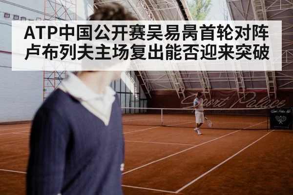 ATP中国公开赛吴易昺首轮对阵卢布列夫主场复出能否迎来突破 - kaiyun