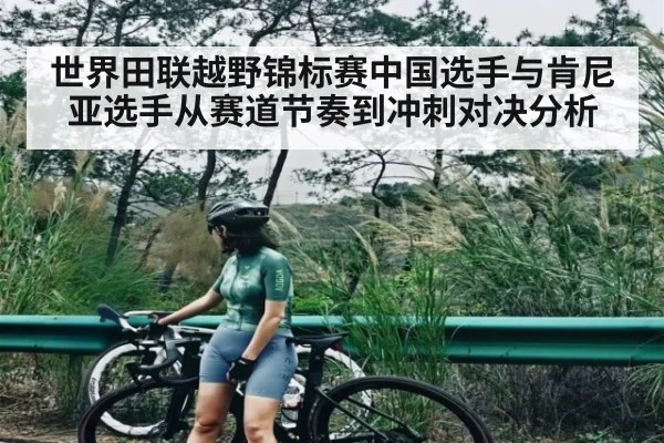 世界田联越野锦标赛中国选手与肯尼亚选手从赛道节奏到冲刺对决分析 - kaiyun