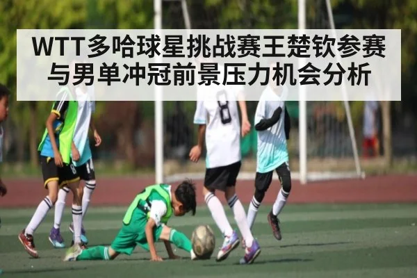 WTT多哈球星挑战赛王楚钦参赛与男单冲冠前景压力机会分析 - kaiyun