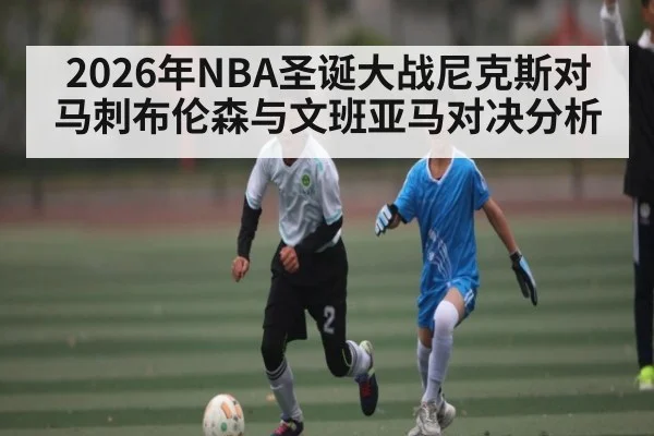 2026年NBA圣诞大战尼克斯对马刺布伦森与文班亚马对决分析