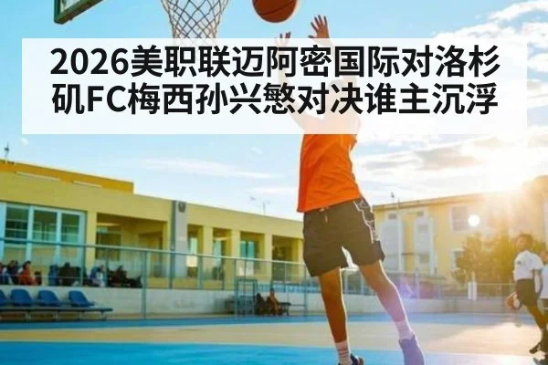 2026美职联迈阿密国际对洛杉矶FC梅西孙兴慜对决谁主沉浮