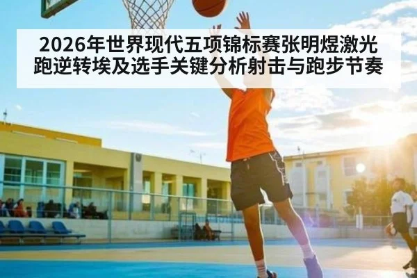 2026年世界现代五项锦标赛张明煜激光跑逆转埃及选手关键分析射击与跑步节奏